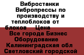 Вибростанки, Вибропрессы по производству и теплоблоков от 1000 блоков. › Цена ­ 550 000 - Все города Бизнес » Оборудование   . Калининградская обл.,Светловский городской округ 